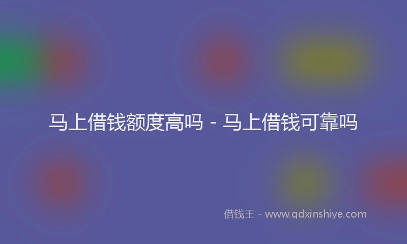 马上借钱额度高吗 - 马上借钱可靠吗