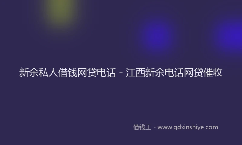 新余私人借钱网贷电话 - 江西新余电话网贷催收