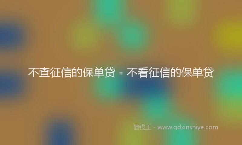 不查征信的保单贷 - 不看征信的保单贷