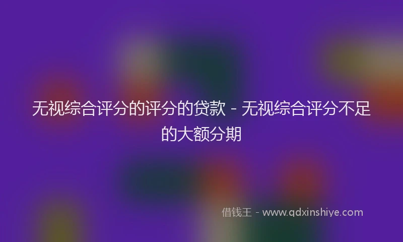 无视综合评分的评分的贷款 - 无视综合评分不足的大额分期