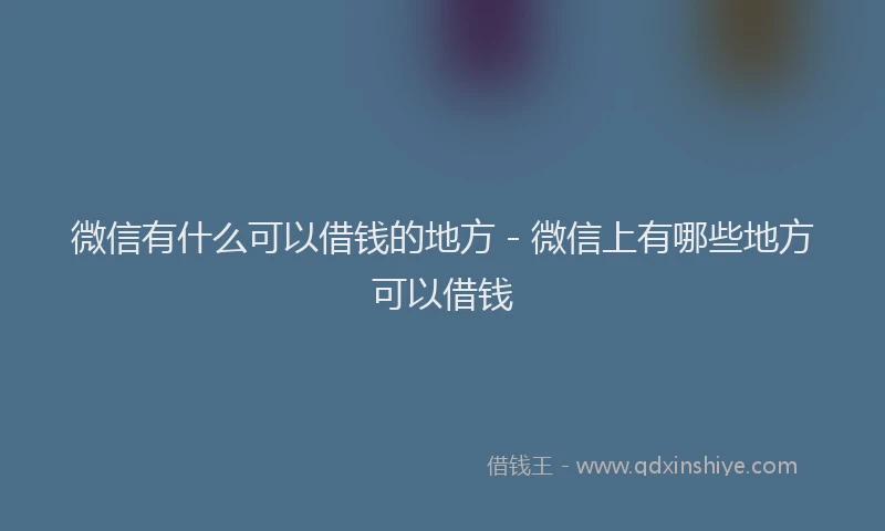 微信有什么可以借钱的地方 - 微信上有哪些地方可以借钱
