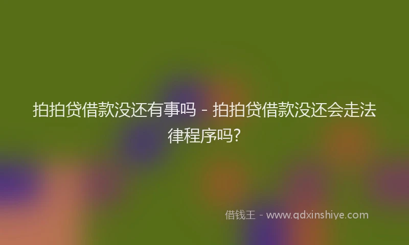 拍拍贷借款没还有事吗 - 拍拍贷借款没还会走法律程序吗?