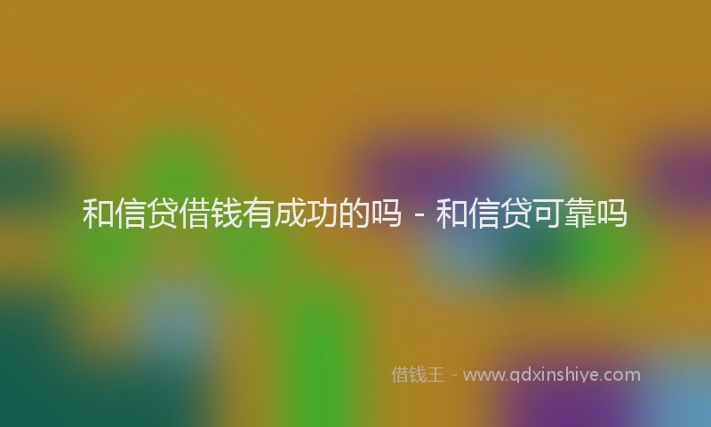 和信贷借钱有成功的吗 - 和信贷可靠吗