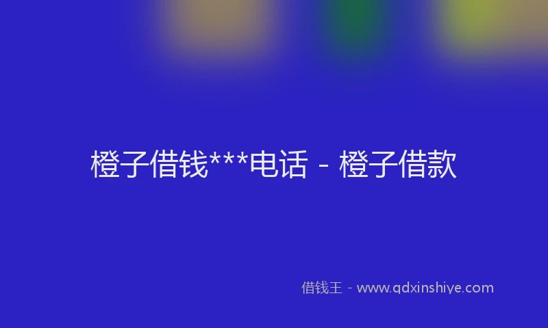 橙子借钱***电话 - 橙子借款