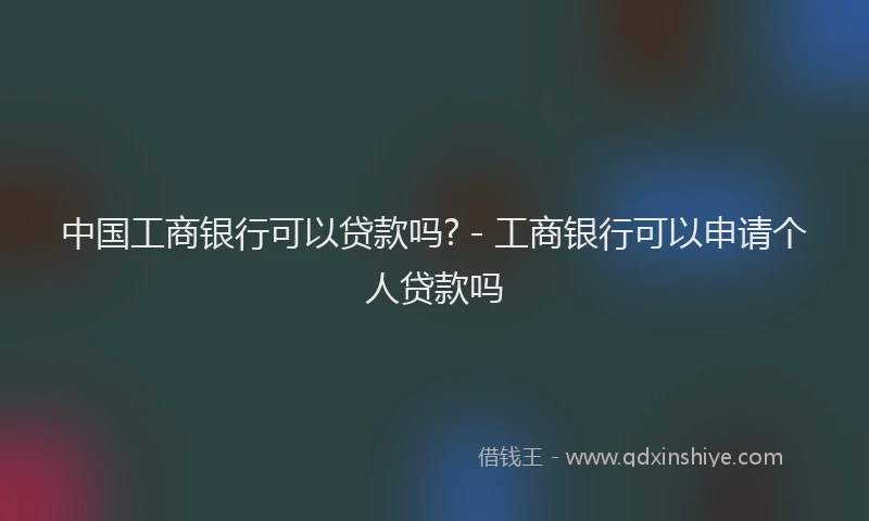 中国工商银行可以贷款吗? - 工商银行可以申请个人贷款吗