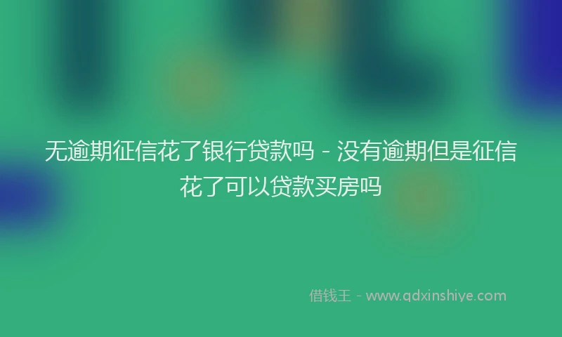 无逾期征信花了银行贷款吗 - 没有逾期但是征信花了可以贷款买房吗