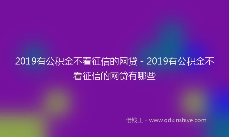 2019有公积金不看征信的网贷 - 2019有公积金不看征信的网贷有哪些