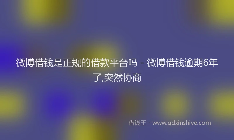 微博借钱是正规的借款平台吗 - 微博借钱逾期6年了,突然协商
