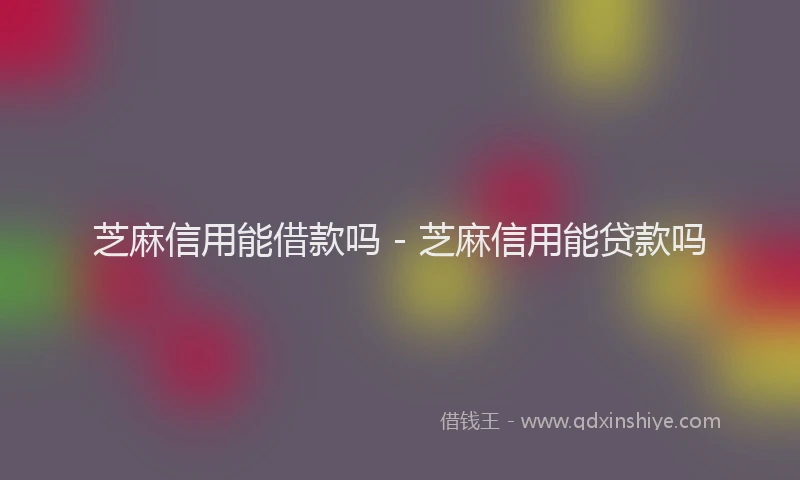 芝麻信用能借款吗 - 芝麻信用能贷款吗