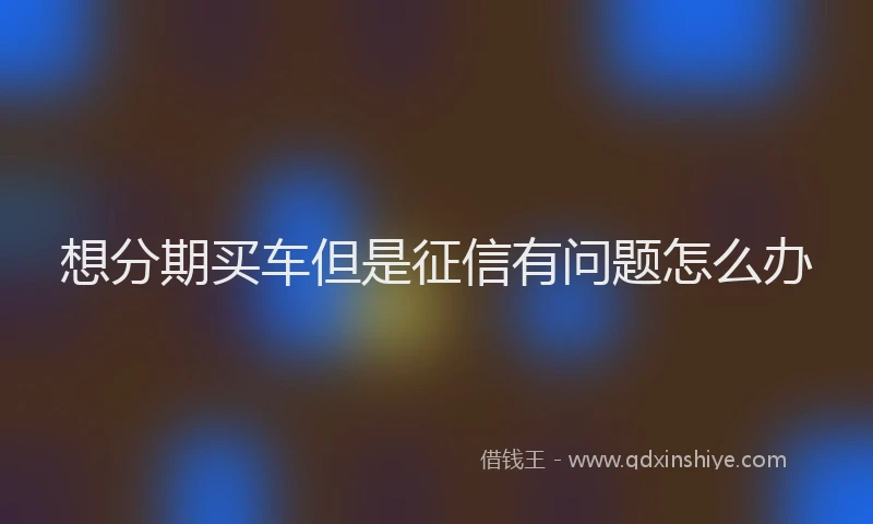 想分期买车但是征信有问题怎么办
