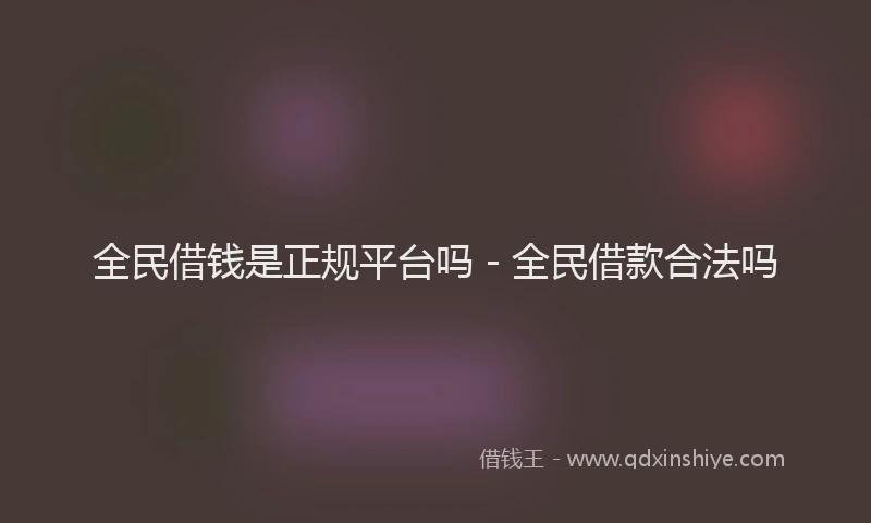 全民借钱是正规平台吗 - 全民借款合法吗