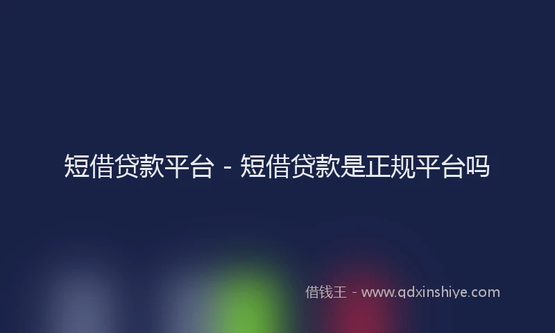 短借贷款平台 - 短借贷款是正规平台吗