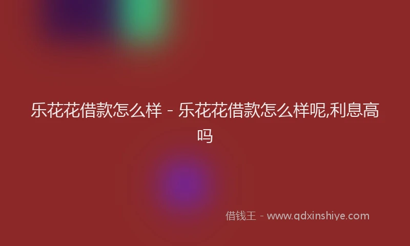 乐花花借款怎么样 - 乐花花借款怎么样呢,利息高吗