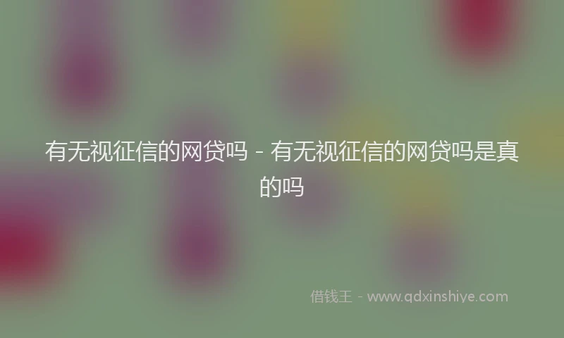 有无视征信的网贷吗 - 有无视征信的网贷吗是真的吗