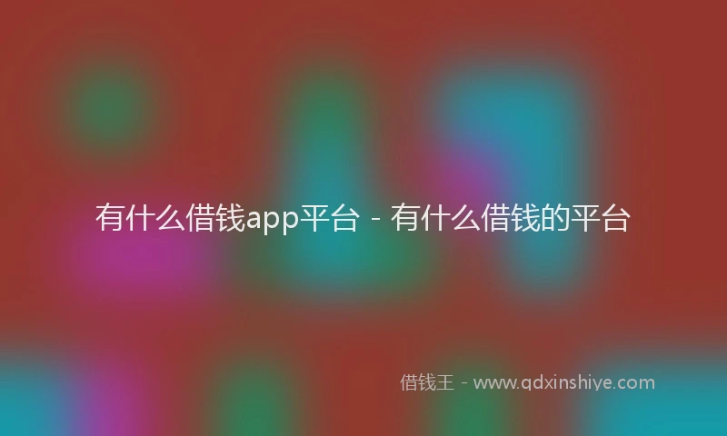 有什么借钱app平台 - 有什么借钱的平台