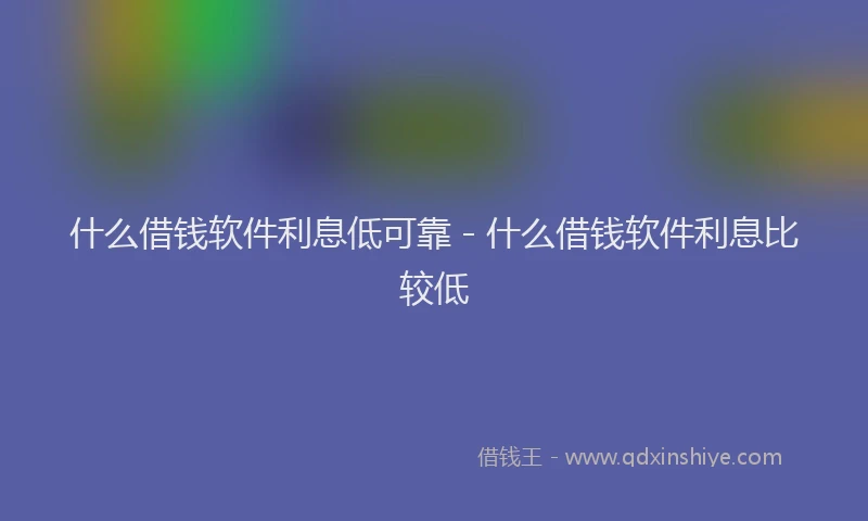什么借钱软件利息低可靠 - 什么借钱软件利息比较低