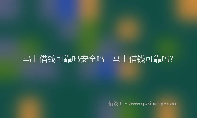 马上借钱可靠吗安全吗 - 马上借钱可靠吗?