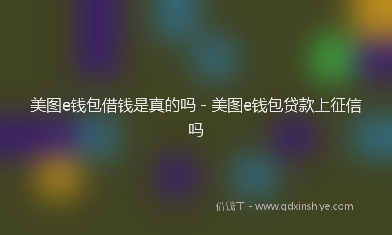 美图e钱包借钱是真的吗 - 美图e钱包贷款上征信吗