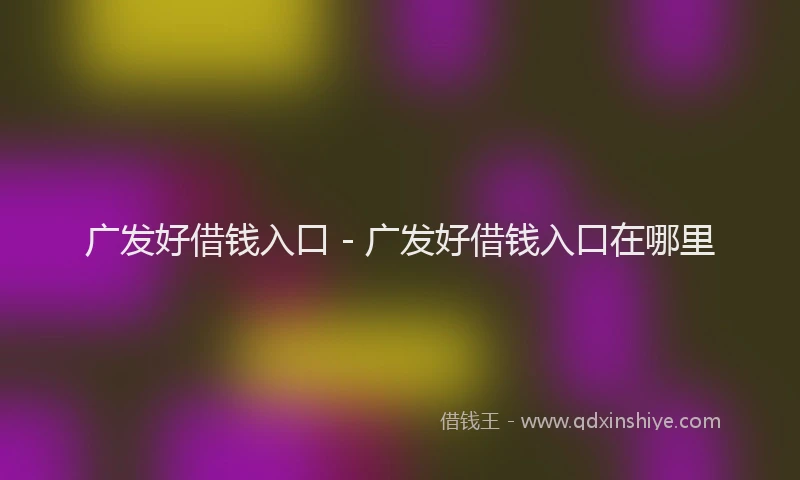 广发好借钱入口 - 广发好借钱入口在哪里
