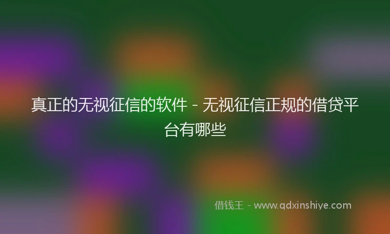 真正的无视征信的软件 - 无视征信正规的借贷平台有哪些