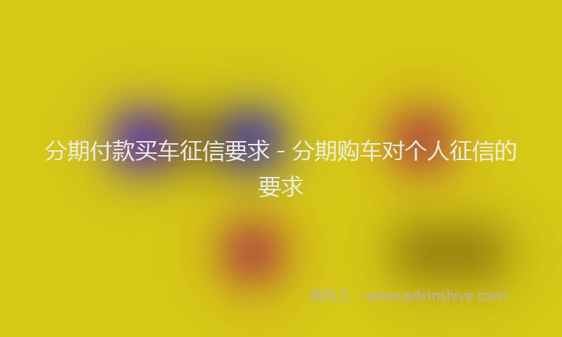 分期付款买车征信要求 - 分期购车对个人征信的要求