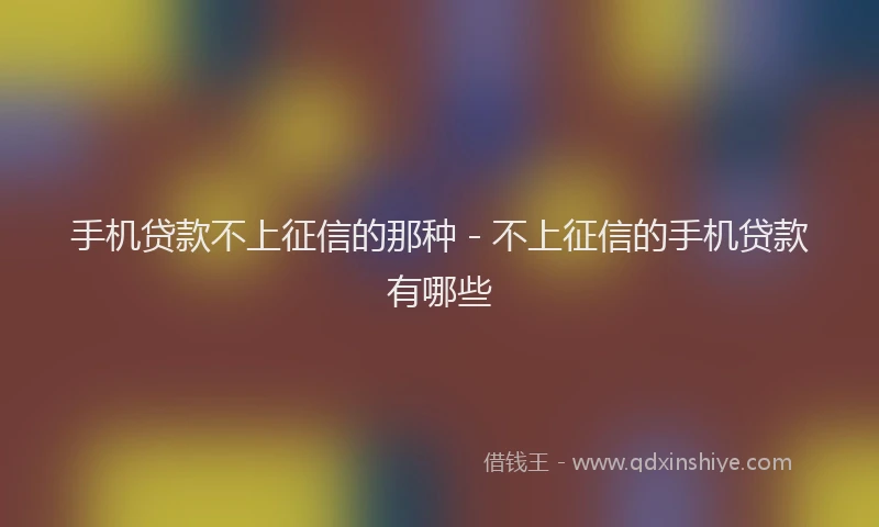 手机贷款不上征信的那种 - 不上征信的手机贷款有哪些