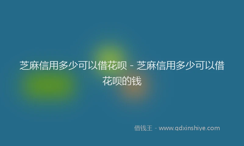 芝麻信用多少可以借花呗 - 芝麻信用多少可以借花呗的钱