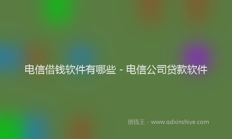 电信借钱软件有哪些 - 电信公司贷款软件