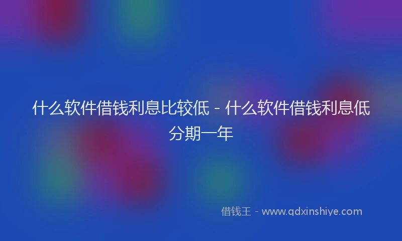 什么软件借钱利息比较低 - 什么软件借钱利息低分期一年