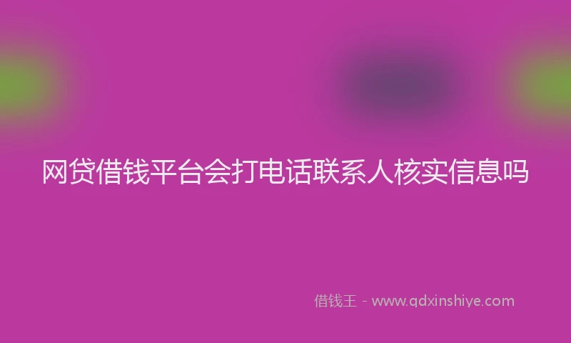 网贷借钱平台会打电话联系人核实信息吗
