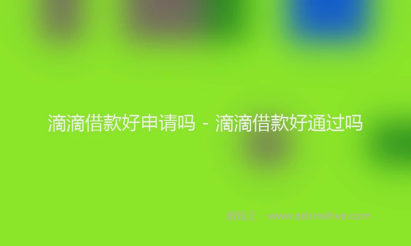 滴滴借款好申请吗 - 滴滴借款好通过吗