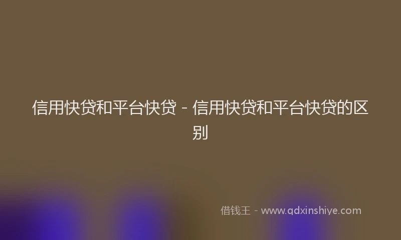 信用快贷和平台快贷 - 信用快贷和平台快贷的区别