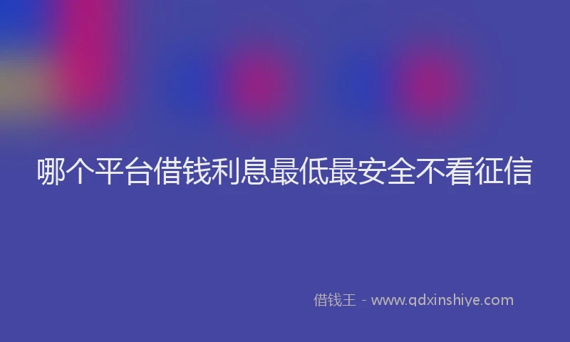 哪个平台借钱利息最低最安全不看征信