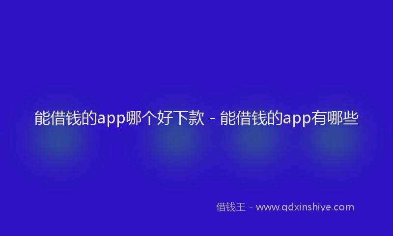 能借钱的app哪个好下款 - 能借钱的app有哪些