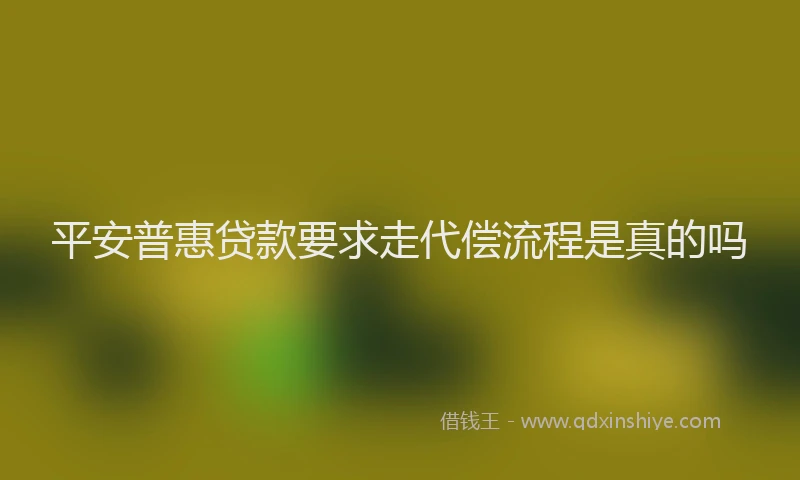 平安普惠贷款要求走代偿流程是真的吗