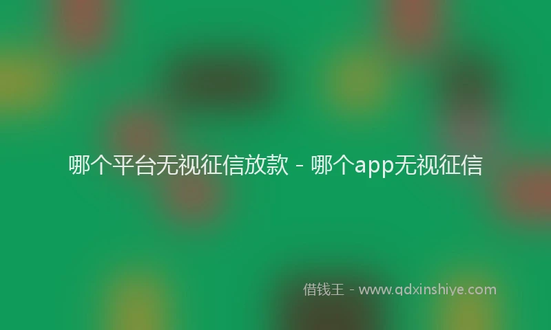 哪个平台无视征信放款 - 哪个app无视征信