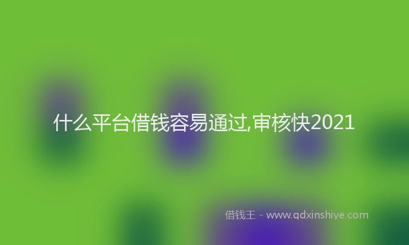 什么平台借钱容易通过,审核快2021