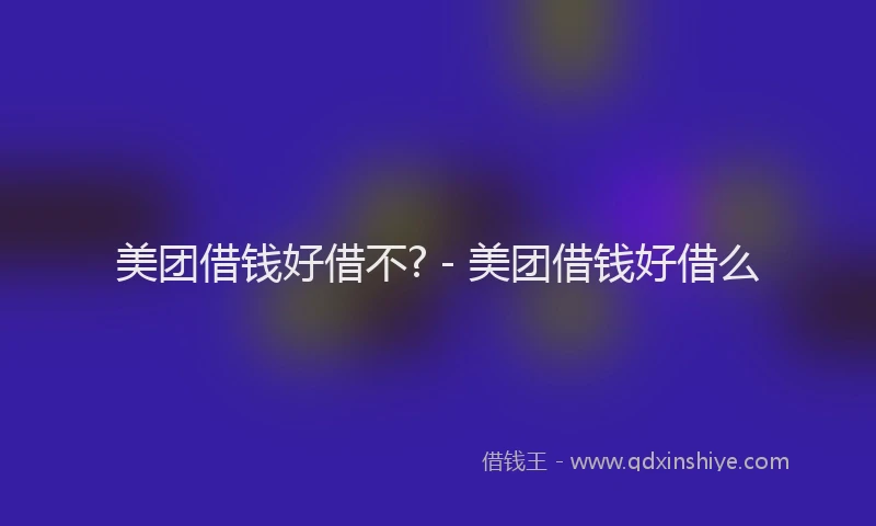 美团借钱好借不? - 美团借钱好借么