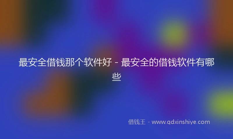 最安全借钱那个软件好 - 最安全的借钱软件有哪些