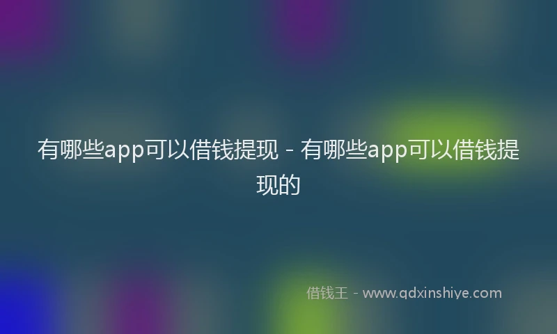 有哪些app可以借钱提现 - 有哪些app可以借钱提现的