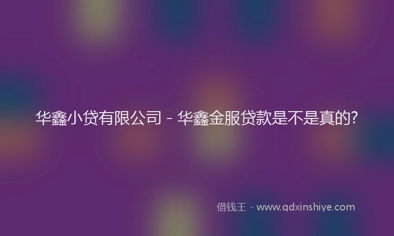 华鑫小贷有限公司 - 华鑫金服贷款是不是真的?