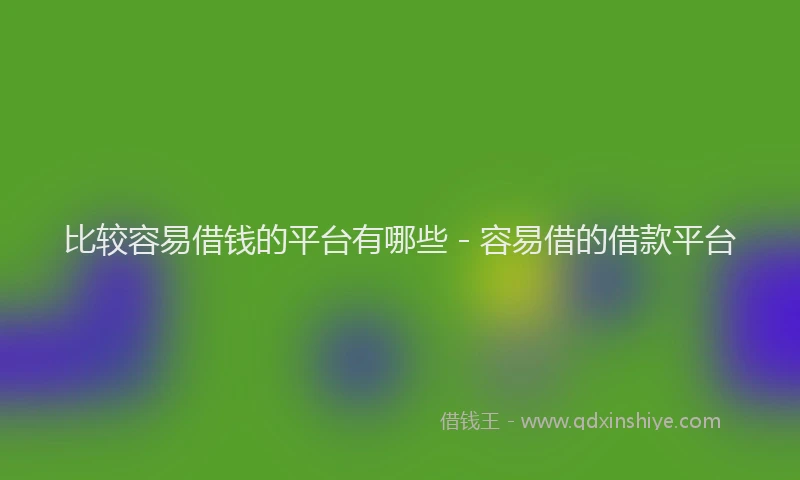 比较容易借钱的平台有哪些 - 容易借的借款平台