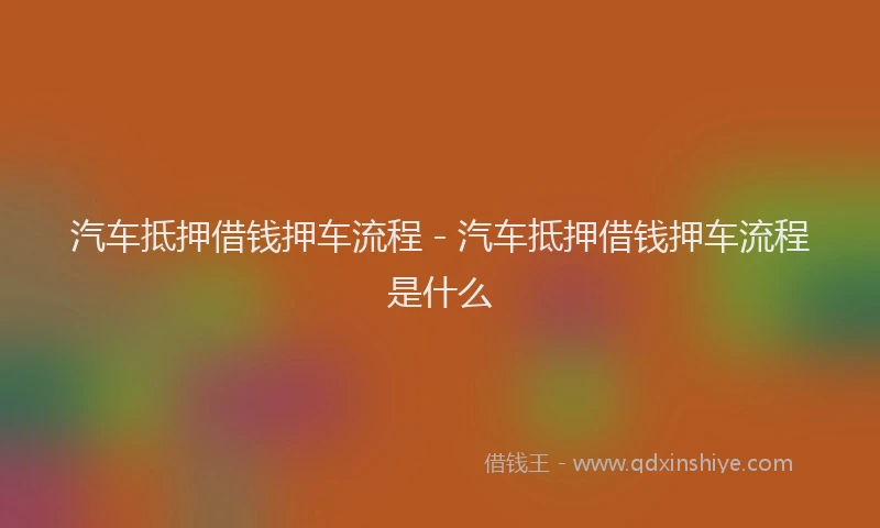 汽车抵押借钱押车流程 - 汽车抵押借钱押车流程是什么