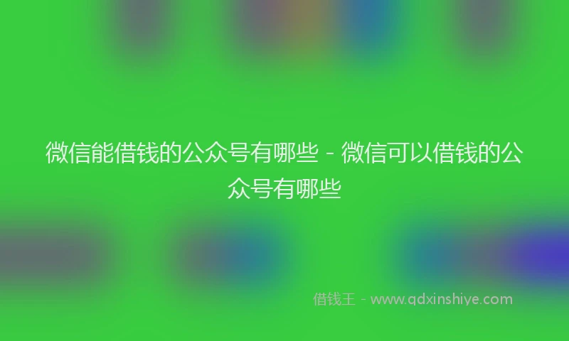微信能借钱的公众号有哪些 - 微信可以借钱的公众号有哪些