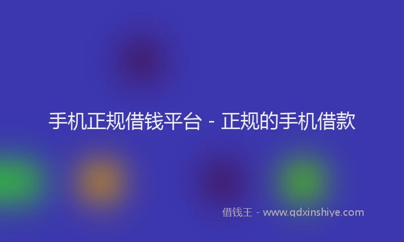 手机正规借钱平台 - 正规的手机借款