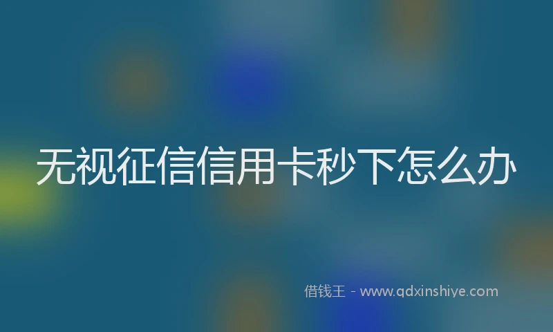 无视征信信用卡秒下怎么办