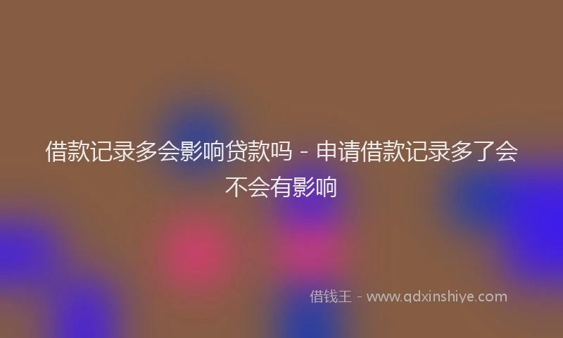借款记录多会影响贷款吗 - 申请借款记录多了会不会有影响