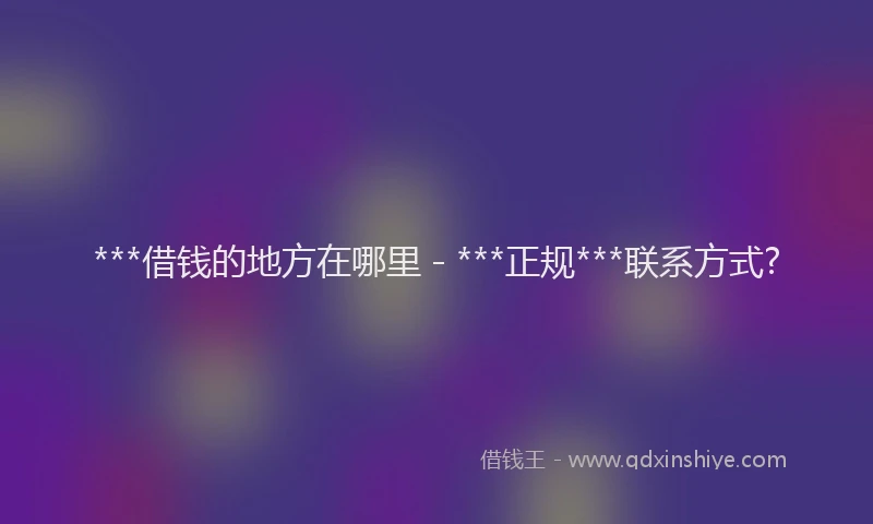 ***借钱的地方在哪里 - ***正规***联系方式?