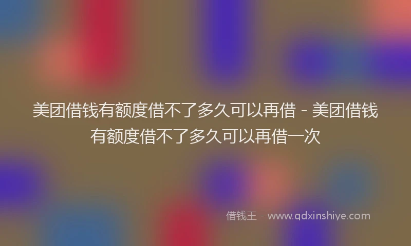 美团借钱有额度借不了多久可以再借 - 美团借钱有额度借不了多久可以再借一次