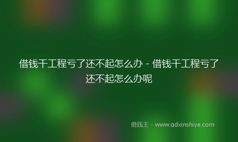 借钱干工程亏了还不起怎么办 - 借钱干工程亏了还不起怎么办呢